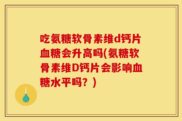 吃氨糖软骨素维d钙片血糖会升高吗(氨糖软骨素维D钙片会影响血糖水平吗？)