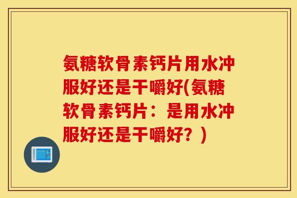 氨糖软骨素钙片用水冲服好还是干嚼好(氨糖软骨素钙片：是用水冲服好还是干嚼好？)