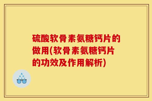 硫酸软骨素氨糖钙片的做用(软骨素氨糖钙片的功效及作用解析)