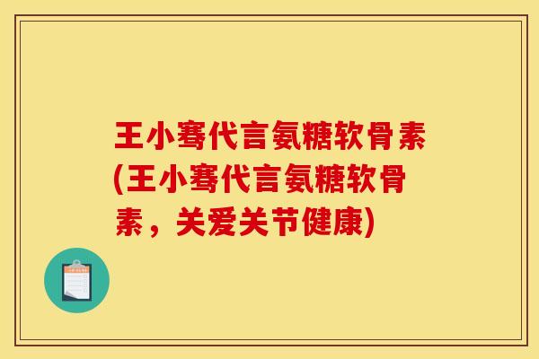 王小骞代言氨糖软骨素(王小骞代言氨糖软骨素，关爱关节健康)