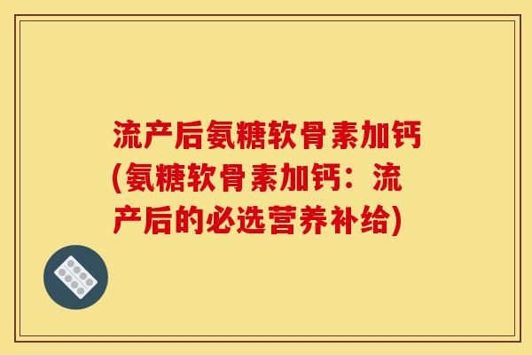 流产后氨糖软骨素加钙(氨糖软骨素加钙：流产后的必选营养补给)