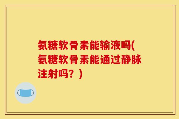 氨糖软骨素能输液吗(氨糖软骨素能通过静脉注射吗?) 氨糖软骨素能输液吗(氨糖软骨素能通过静脉注射吗?)