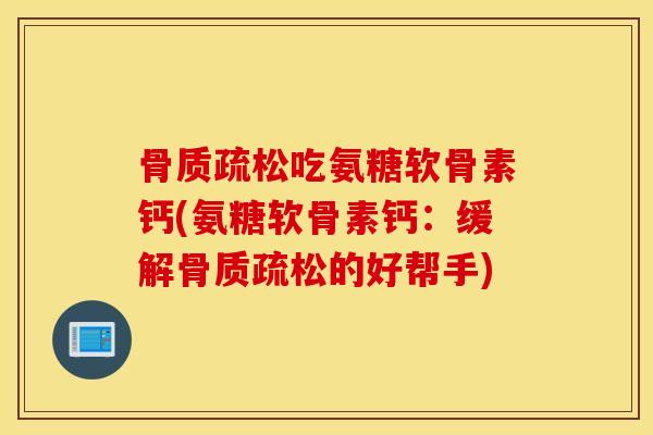 骨质疏松吃氨糖软骨素钙(氨糖软骨素钙:缓解骨质疏松的好帮手) 骨质疏松吃氨糖软骨素钙(氨糖软骨素钙:缓解骨质疏松的好帮手)
