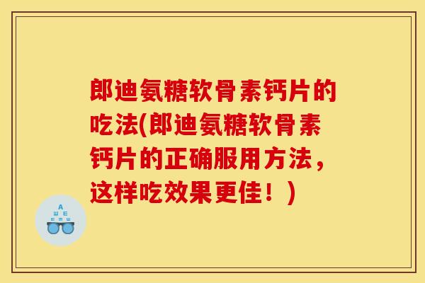 郎迪氨糖软骨素钙片的吃法(郎迪氨糖软骨素钙片的正确服用方法，这样吃效果更佳！)