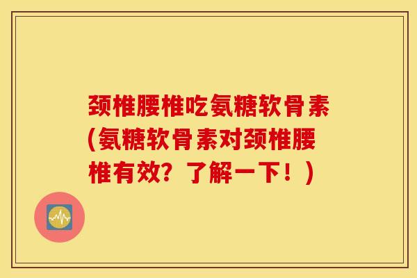 颈椎腰椎吃氨糖软骨素(氨糖软骨素对颈椎腰椎有效？了解一下！)