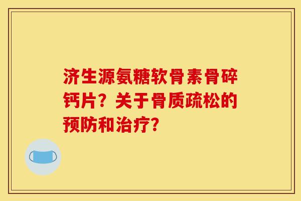 济生源氨糖软骨素骨碎钙片？关于骨质疏松的预防和治疗？