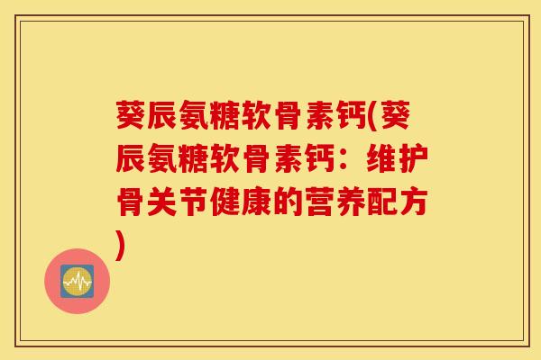 葵辰氨糖软骨素钙(葵辰氨糖软骨素钙：维护骨关节健康的营养配方)