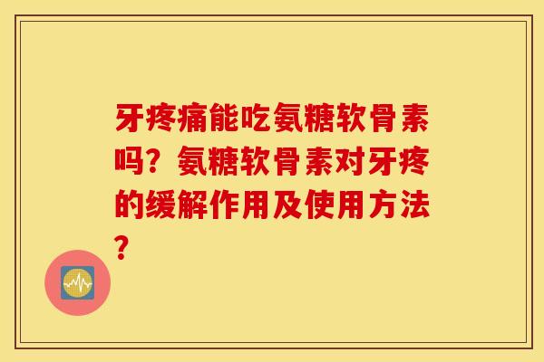 牙疼痛能吃氨糖软骨素吗？氨糖软骨素对牙疼的缓解作用及使用方法？