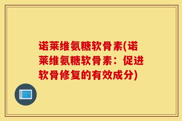 诺莱维氨糖软骨素(诺莱维氨糖软骨素：促进软骨修复的有效成分)