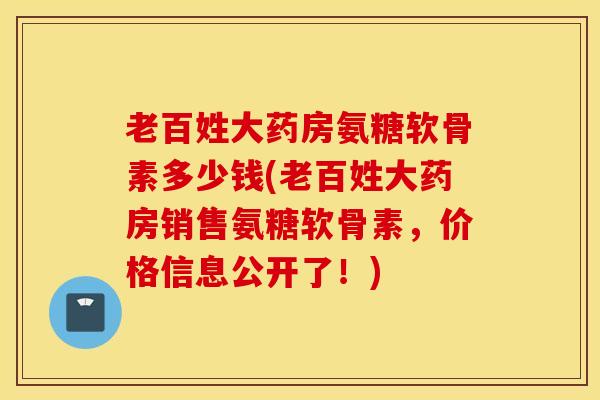 老百姓大药房氨糖软骨素多少钱(老百姓大药房销售氨糖软骨素，价格信息公开了！)