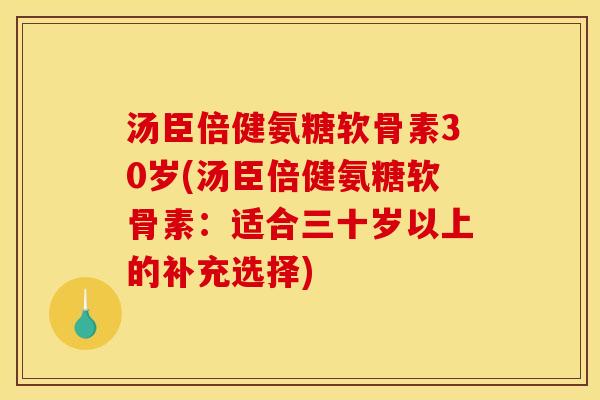 汤臣倍健氨糖软骨素30岁(汤臣倍健氨糖软骨素：适合三十岁以上的补充选择)