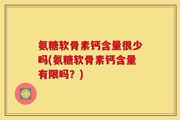 氨糖软骨素钙含量很少吗(氨糖软骨素钙含量有限吗？)