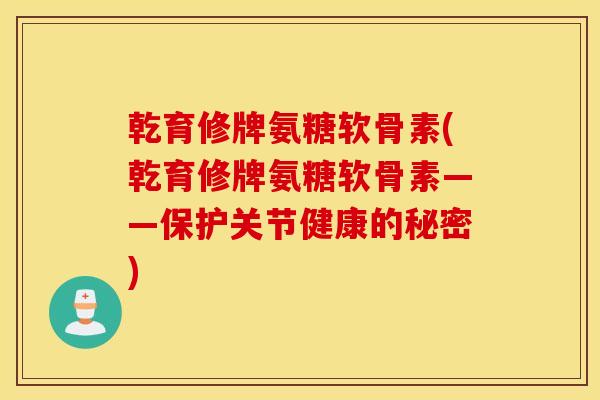 乾育修牌氨糖软骨素(乾育修牌氨糖软骨素——保护关节健康的秘密)