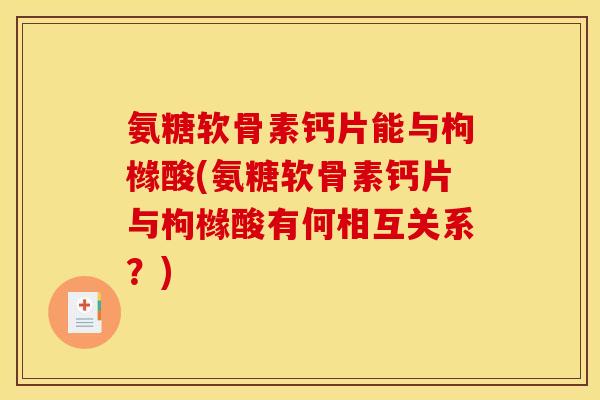 氨糖软骨素钙片能与枸橼酸(氨糖软骨素钙片与枸橼酸有何相互关系？)