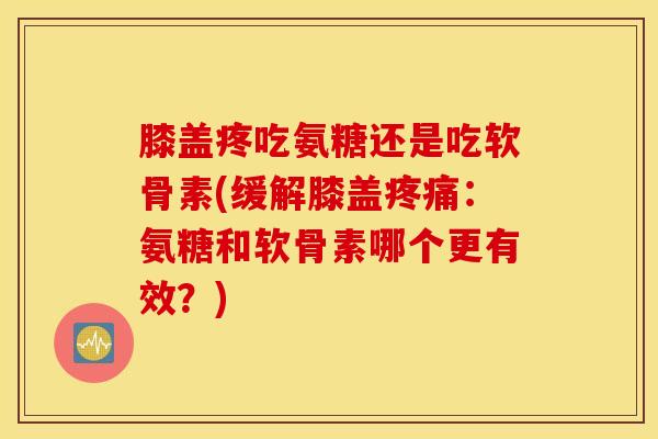 膝盖疼吃氨糖还是吃软骨素(缓解膝盖疼痛：氨糖和软骨素哪个更有效？)