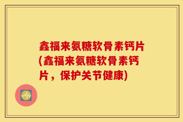 鑫福来氨糖软骨素钙片(鑫福来氨糖软骨素钙片，保护关节健康)