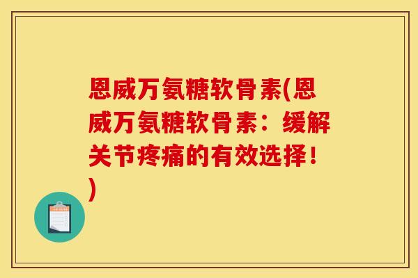 恩威万氨糖软骨素(恩威万氨糖软骨素：缓解关节疼痛的有效选择！)