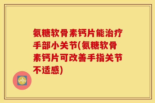 氨糖软骨素钙片能治疗手部小关节(氨糖软骨素钙片可改善手指关节不适感)