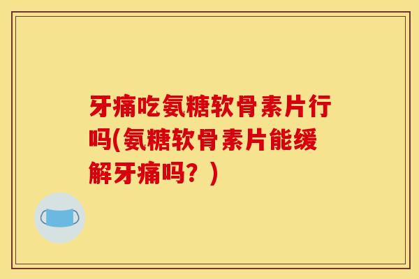 牙痛吃氨糖软骨素片行吗(氨糖软骨素片能缓解牙痛吗？)