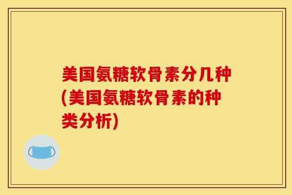 美国氨糖软骨素分几种(美国氨糖软骨素的种类分析)