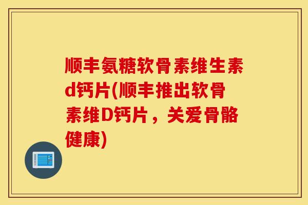 顺丰氨糖软骨素维生素d钙片(顺丰推出软骨素维D钙片，关爱骨骼健康)