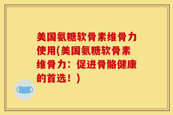 美国氨糖软骨素维骨力使用(美国氨糖软骨素维骨力：促进骨骼健康的首选！)
