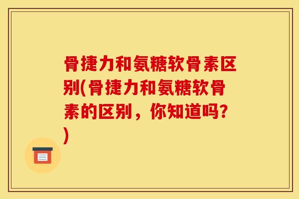 骨捷力和氨糖软骨素区别(骨捷力和氨糖软骨素的区别，你知道吗？)