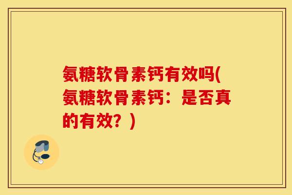氨糖软骨素钙有效吗(氨糖软骨素钙：是否真的有效？)