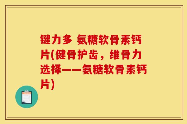 键力多 氨糖软骨素钙片(健骨护齿，维骨力选择——氨糖软骨素钙片)