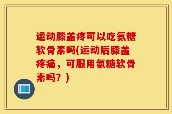 运动膝盖疼可以吃氨糖软骨素吗(运动后膝盖疼痛，可服用氨糖软骨素吗？)