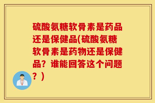 硫酸氨糖软骨素是药品还是保健品(硫酸氨糖软骨素是药物还是保健品？谁能回答这个问题？)