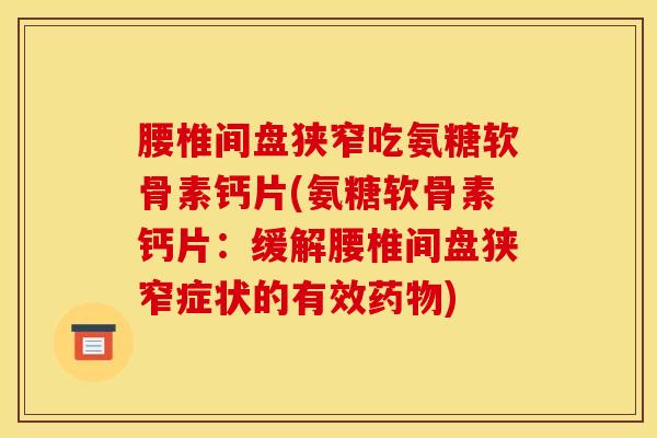 腰椎间盘狭窄吃氨糖软骨素钙片(氨糖软骨素钙片：缓解腰椎间盘狭窄症状的有效药物)