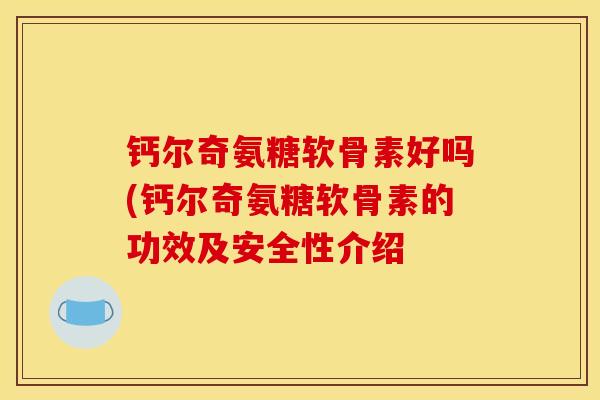 钙尔奇氨糖软骨素好吗(钙尔奇氨糖软骨素的功效及安全性介绍