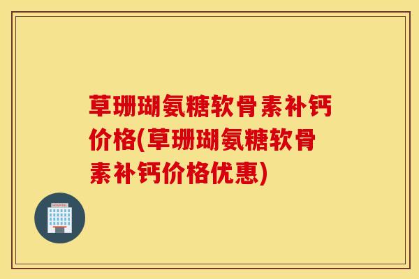 草珊瑚氨糖软骨素补钙价格(草珊瑚氨糖软骨素补钙价格优惠)