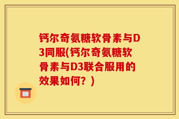 钙尔奇氨糖软骨素与D3同服(钙尔奇氨糖软骨素与D3联合服用的效果如何？)