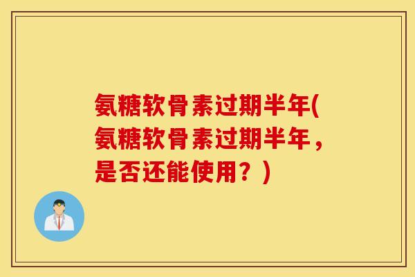 氨糖软骨素过期半年(氨糖软骨素过期半年,是否还能使用?) 氨糖软骨素过期半年(氨糖软骨素过期半年,是否还能使用?)