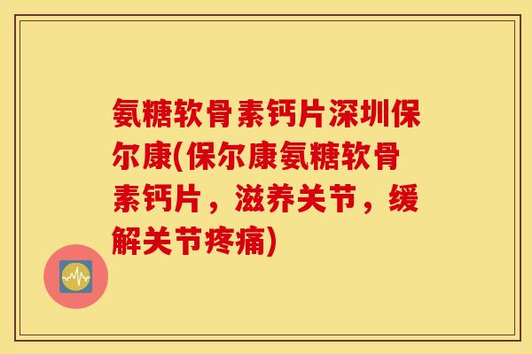 氨糖软骨素钙片深圳保尔康(保尔康氨糖软骨素钙片，滋养关节，缓解关节疼痛)