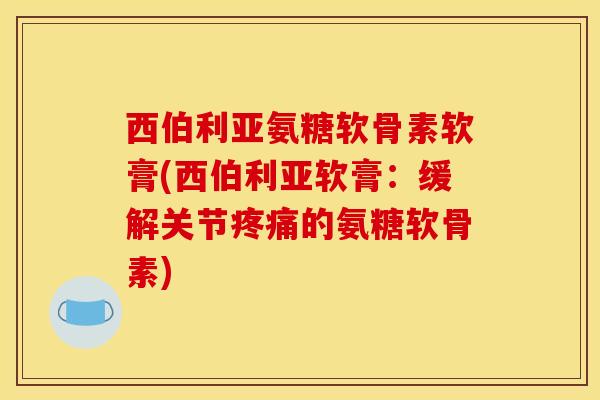 西伯利亚氨糖软骨素软膏(西伯利亚软膏：缓解关节疼痛的氨糖软骨素)