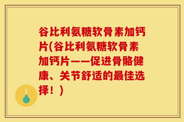 谷比利氨糖软骨素加钙片(谷比利氨糖软骨素加钙片——促进骨骼健康、关节舒适的最佳选择！)