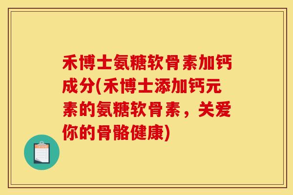 禾博士氨糖软骨素加钙成分(禾博士添加钙元素的氨糖软骨素，关爱你的骨骼健康)