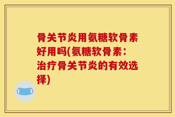 骨关节炎用氨糖软骨素好用吗(氨糖软骨素：治疗骨关节炎的有效选择)