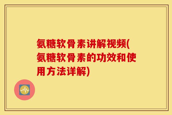氨糖软骨素讲解视频(氨糖软骨素的功效和使用方法详解)