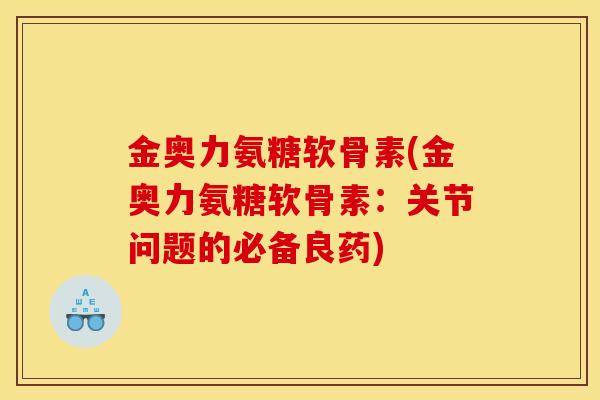 金奥力氨糖软骨素(金奥力氨糖软骨素：关节问题的必备良药)