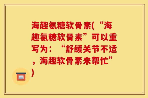 海趣氨糖软骨素(“海趣氨糖软骨素”可以重写为：“舒缓关节不适，海趣软骨素来帮忙”)