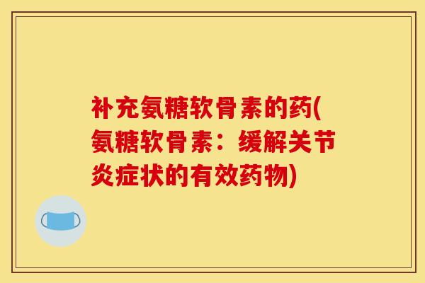 补充氨糖软骨素的药(氨糖软骨素：缓解关节炎症状的有效药物)