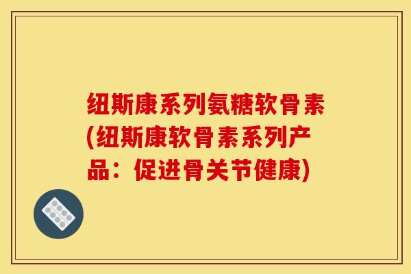 纽斯康系列氨糖软骨素(纽斯康软骨素系列产品：促进骨关节健康)
