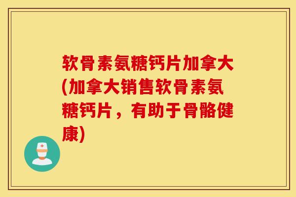 软骨素氨糖钙片加拿大(加拿大销售软骨素氨糖钙片，有助于骨骼健康)