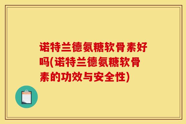 诺特兰德氨糖软骨素好吗(诺特兰德氨糖软骨素的功效与安全性)