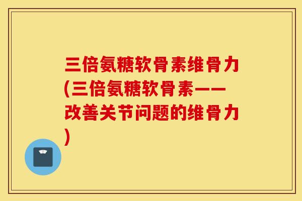 三倍氨糖软骨素维骨力(三倍氨糖软骨素——改善关节问题的维骨力)