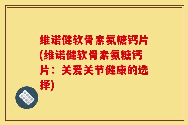 维诺健软骨素氨糖钙片(维诺健软骨素氨糖钙片：关爱关节健康的选择)